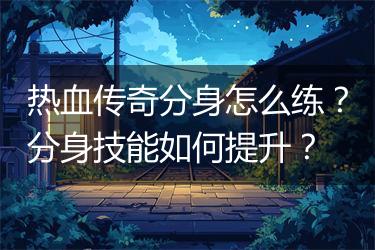 热血传奇分身怎么练？分身技能如何提升？