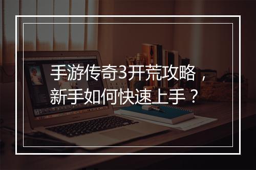 手游传奇3开荒攻略，新手如何快速上手？
