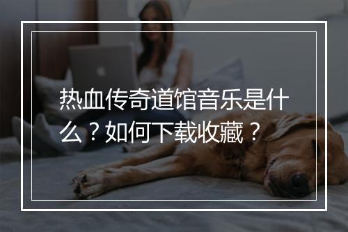 热血传奇道馆音乐是什么？如何下载收藏？