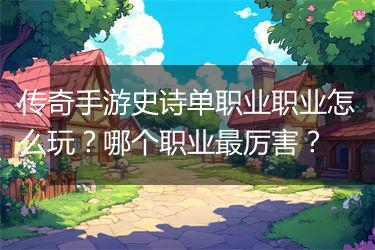 传奇手游史诗单职业职业怎么玩？哪个职业最厉害？