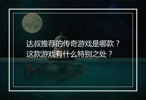 达叔推荐的传奇游戏是哪款？这款游戏有什么特别之处？