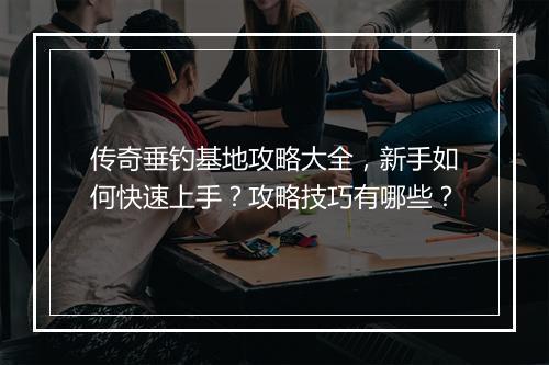 传奇垂钓基地攻略大全，新手如何快速上手？攻略技巧有哪些？