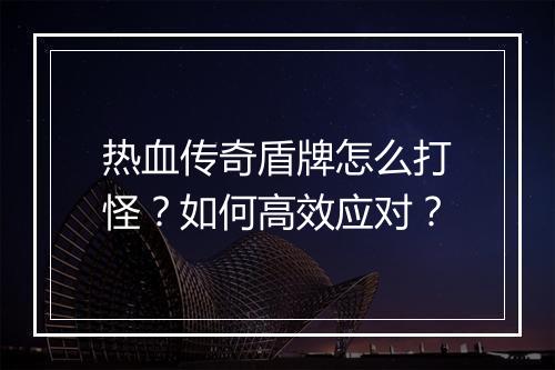 热血传奇盾牌怎么打怪？如何高效应对？