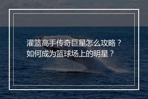 灌篮高手传奇巨星怎么攻略？如何成为篮球场上的明星？