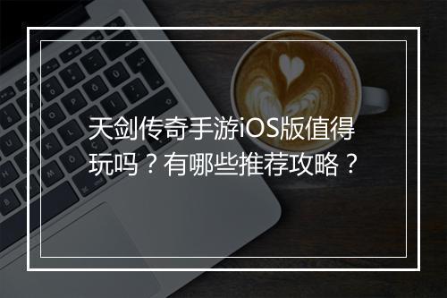 天剑传奇手游iOS版值得玩吗？有哪些推荐攻略？