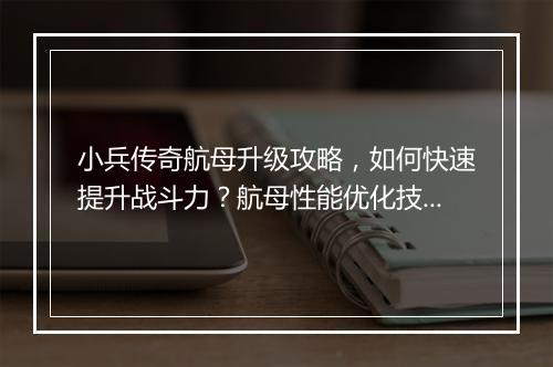 小兵传奇航母升级攻略，如何快速提升战斗力？航母性能优化技巧揭秘！