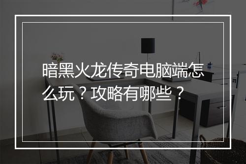 暗黑火龙传奇电脑端怎么玩？攻略有哪些？