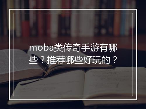 moba类传奇手游有哪些?推荐哪些好玩的?