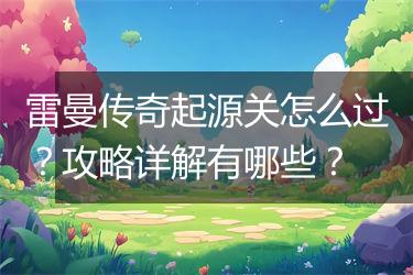 雷曼传奇起源关怎么过？攻略详解有哪些？