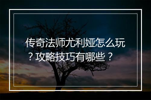 传奇法师尤利娅怎么玩？攻略技巧有哪些？