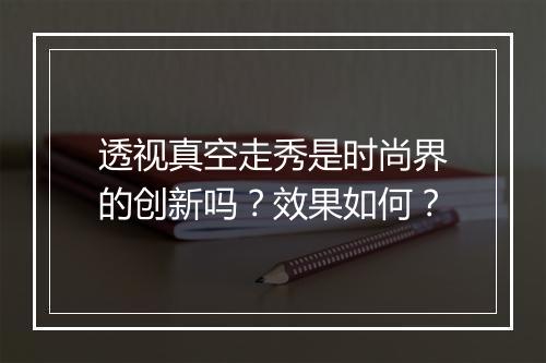 透视真空走秀是时尚界的创新吗？效果如何？