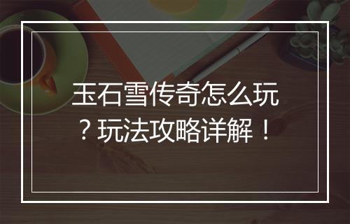 玉石雪传奇怎么玩？玩法攻略详解！
