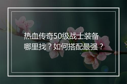 热血传奇50级战士装备哪里找？如何搭配最强？