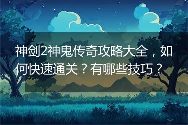 神剑2神鬼传奇攻略大全，如何快速通关？有哪些技巧？