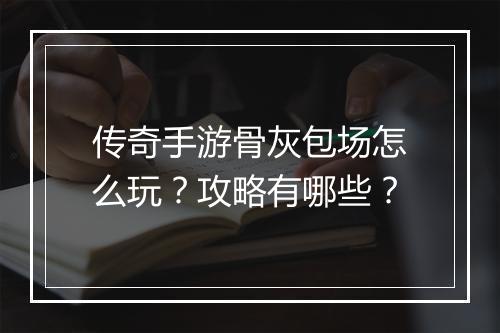 传奇手游骨灰包场怎么玩？攻略有哪些？