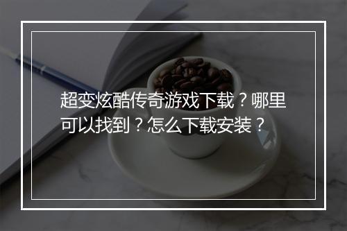 超变炫酷传奇游戏下载？哪里可以找到？怎么下载安装？