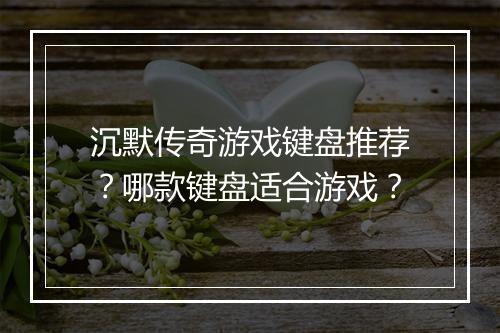 沉默传奇游戏键盘推荐？哪款键盘适合游戏？