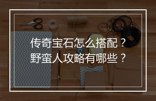 传奇宝石怎么搭配？野蛮人攻略有哪些？
