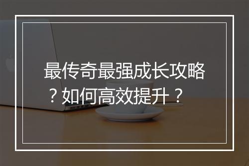 最传奇最强成长攻略？如何高效提升？