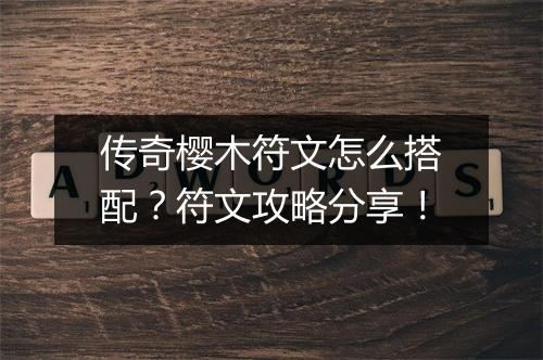 传奇樱木符文怎么搭配？符文攻略分享！