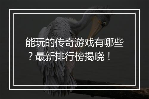 能玩的传奇游戏有哪些？最新排行榜揭晓！