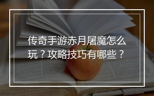 传奇手游赤月屠魔怎么玩？攻略技巧有哪些？