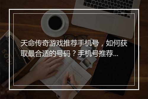 天命传奇游戏推荐手机号，如何获取最合适的号码？手机号推荐技巧分享