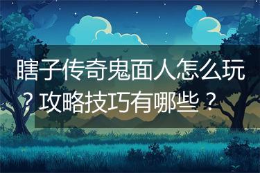 瞎子传奇鬼面人怎么玩？攻略技巧有哪些？