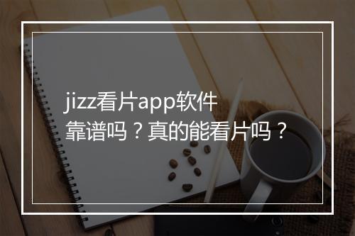 jizz看片app软件靠谱吗？真的能看片吗？