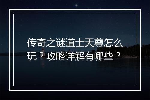 传奇之谜道士天尊怎么玩？攻略详解有哪些？