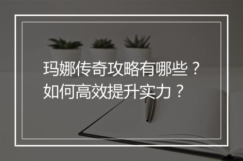 玛娜传奇攻略有哪些？如何高效提升实力？