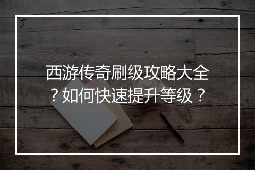 西游传奇刷级攻略大全？如何快速提升等级？