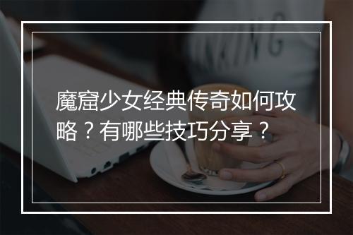 魔窟少女经典传奇如何攻略？有哪些技巧分享？
