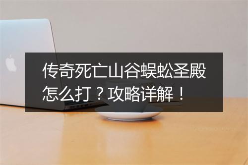 传奇死亡山谷蜈蚣圣殿怎么打？攻略详解！