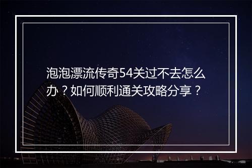 泡泡漂流传奇54关过不去怎么办？如何顺利通关攻略分享？