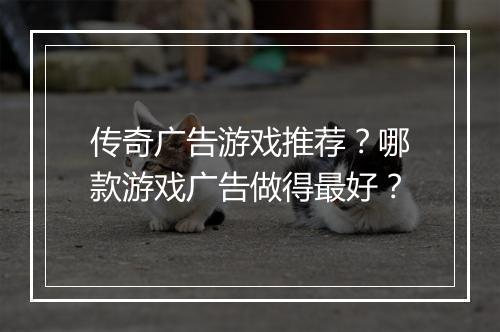 传奇广告游戏推荐？哪款游戏广告做得最好？