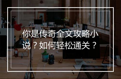你是传奇全文攻略小说？如何轻松通关？