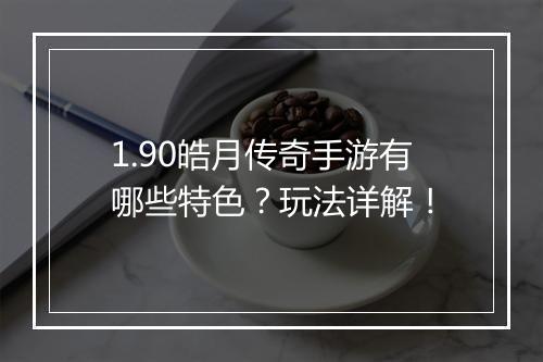 1.90皓月传奇手游有哪些特色？玩法详解！