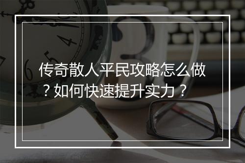 传奇散人平民攻略怎么做？如何快速提升实力？