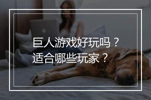 巨人游戏好玩吗？适合哪些玩家？