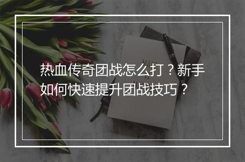 热血传奇团战怎么打？新手如何快速提升团战技巧？