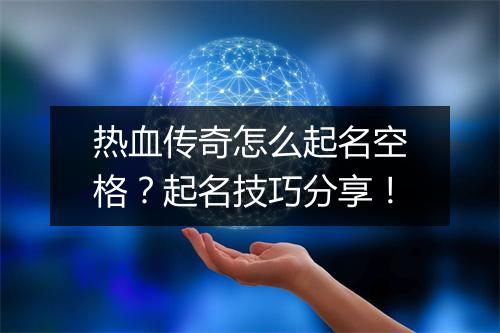 热血传奇怎么起名空格？起名技巧分享！