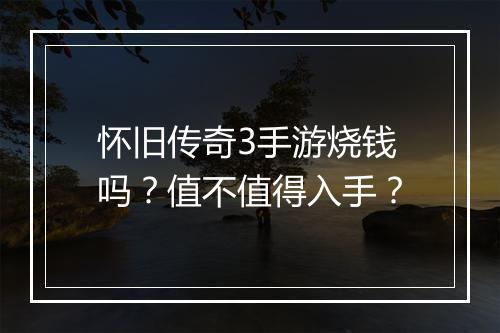 怀旧传奇3手游烧钱吗？值不值得入手？