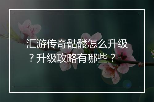 汇游传奇骷髅怎么升级？升级攻略有哪些？