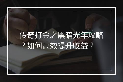 传奇打金之黑暗光年攻略？如何高效提升收益？