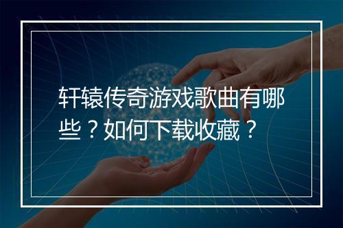 轩辕传奇游戏歌曲有哪些？如何下载收藏？