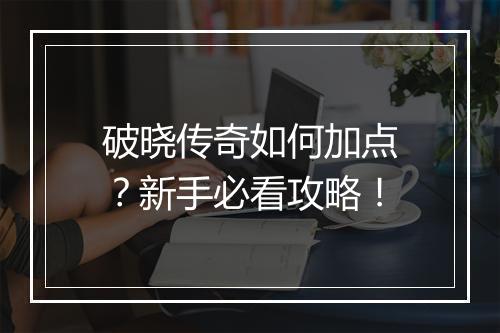 破晓传奇如何加点？新手必看攻略！