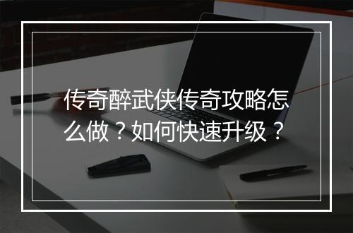传奇醉武侠传奇攻略怎么做？如何快速升级？