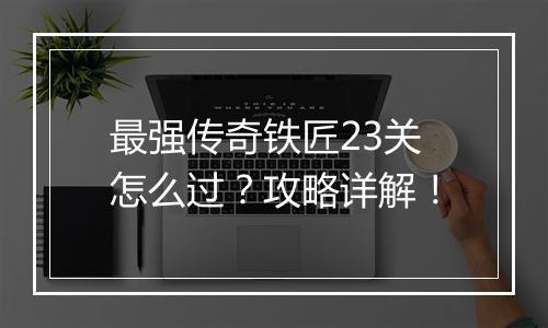 最强传奇铁匠23关怎么过？攻略详解！