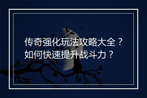 传奇强化玩法攻略大全？如何快速提升战斗力？
